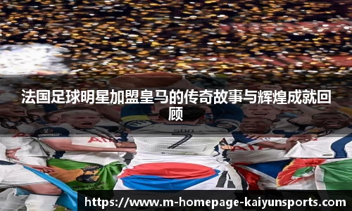法国足球明星加盟皇马的传奇故事与辉煌成就回顾