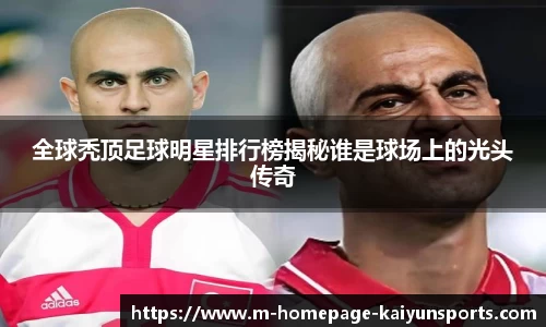 全球秃顶足球明星排行榜揭秘谁是球场上的光头传奇